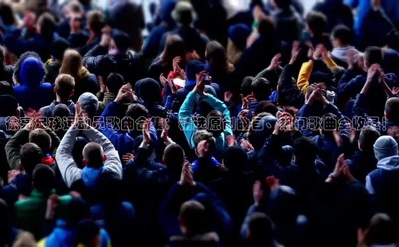 欧陆娱乐福石控股徐亮足球运动员歌曲合集：精选原创曲目、热门歌曲全收录！