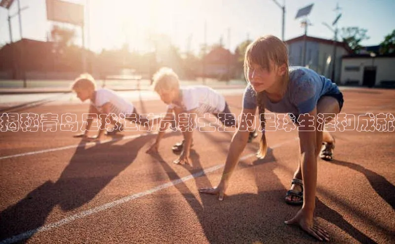 欧陆在线登录华策影视揭秘青岛足球运动员郭士强的足球生涯和成就