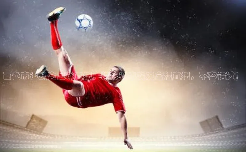 欧陆娱乐app下载阿里尔公司百色市运动会足球直播：精彩赛事实况全程直播，不容错过！