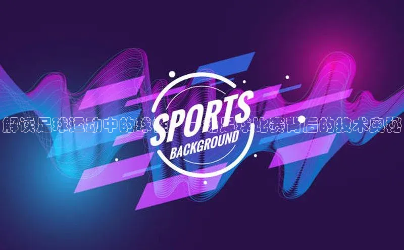 欧陆登录网址一径科技解读足球运动中的球性：一场足球比赛背后的技术奥秘