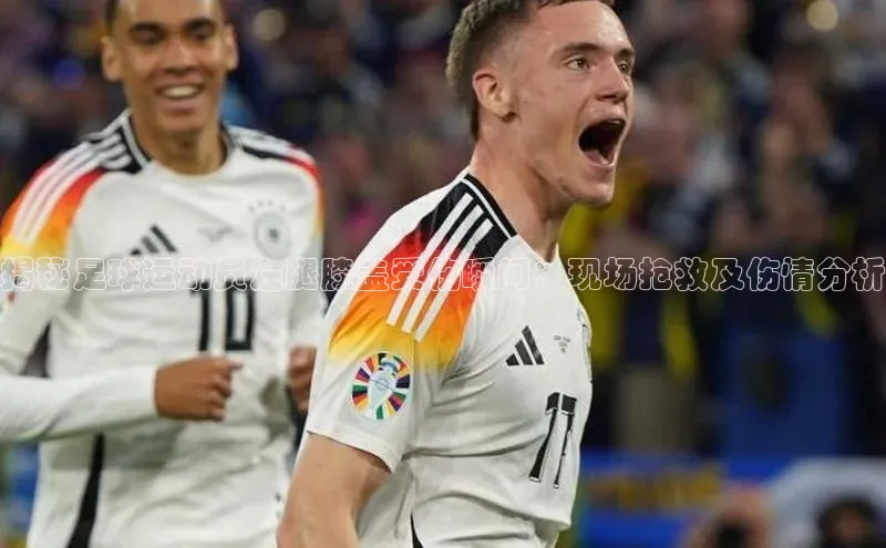 欧陆娱乐平台app下载安装百度 H5揭秘足球运动员左腿膝盖受伤瞬间：现场抢救及伤情分析