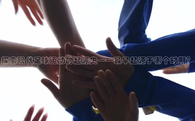 欧陆平台网站京东探索现代足球运动的起源史——最早起源于哪个时期？