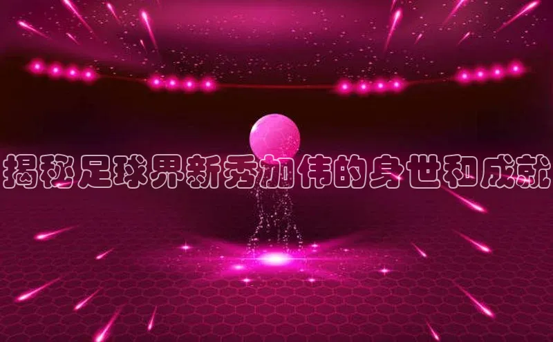 欧陆娱乐注册代理彩讯股份揭秘足球界新秀加伟的身世和成就