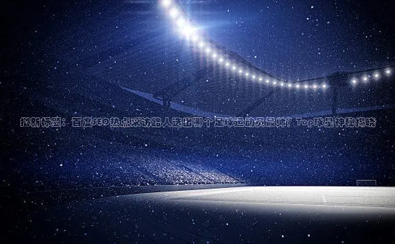 欧陆平台测速地址观星盘拟新标题：百度SEO热点采访路人选出哪个足球运动员最帅？Top球星神秘揭晓