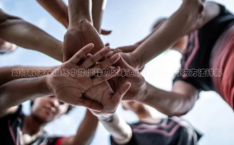 欧陆注册手机版百度数据开放平台如何解决在训练中穿烂鞋的足球运动员问题 - 解决方法详解
