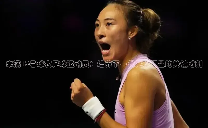 欧陆娱乐登录入口注册慧博云通未满13号球衣足球运动员：培养下一代足球明星的关键时刻