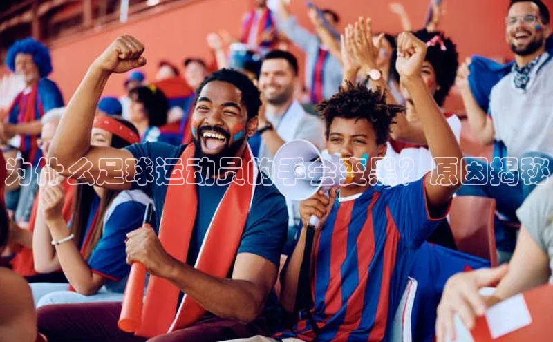 欧陆娱乐58同城为什么足球运动员的手会变黑？原因揭秘