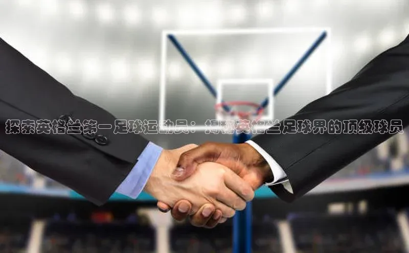 欧陆注册APP官方下载百度手机输入法探索英格兰第一足球运动员：揭秘英格兰足球界的顶级球员