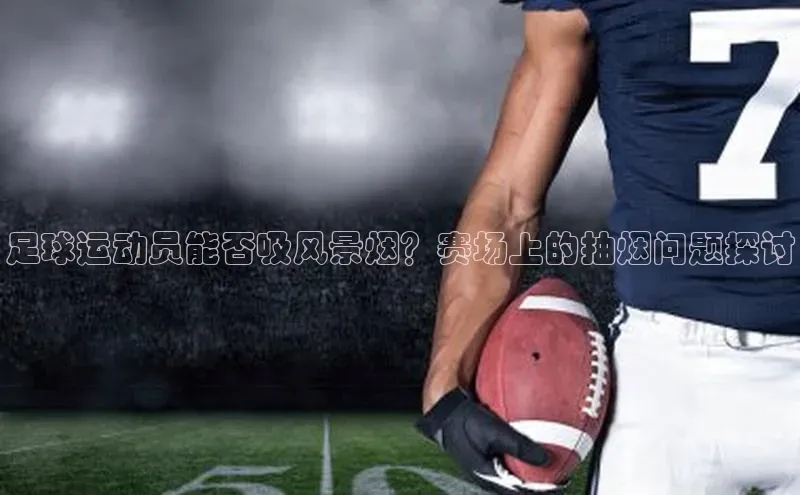 欧陆登录入口美团足球运动员能否吸风景烟？赛场上的抽烟问题探讨