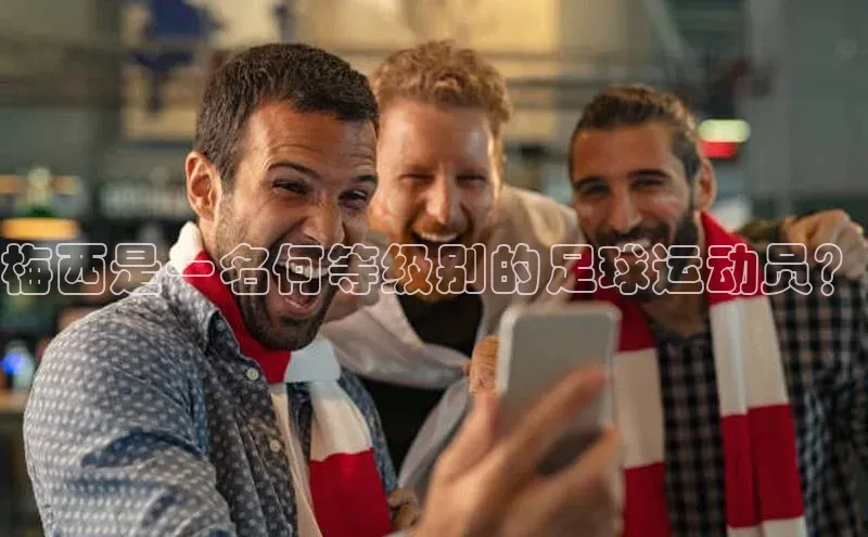 欧陆娱乐平台登录网易梅西是一名何等级别的足球运动员？