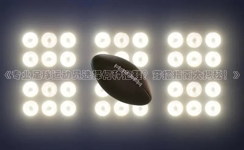 欧陆娱乐百度识图《专业足球运动员选择何种拖鞋？穿搭指南大揭秘！》