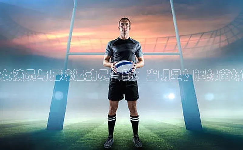 欧陆在线登录颐驰 06女演员与足球运动员合影：当明星相遇绿茵场
