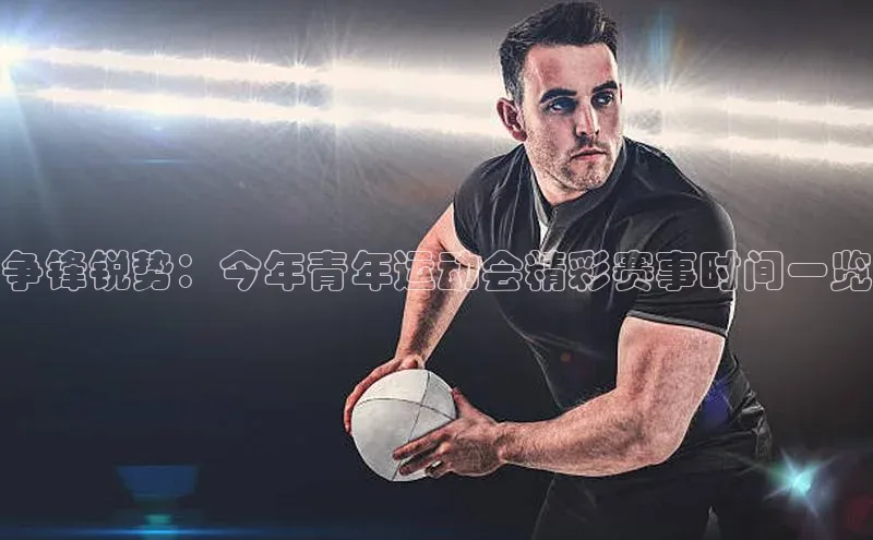 欧陆注册登录入口2024引力传媒争锋锐势：今年青年运动会精彩赛事时间一览