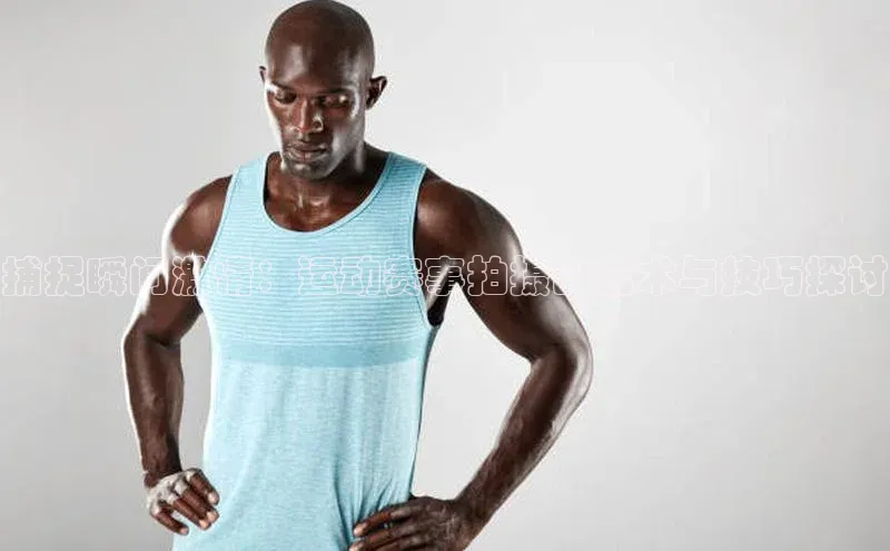 欧陆娱乐怎么注册账号普信公司捕捉瞬间激情：运动赛事拍摄的艺术与技巧探讨