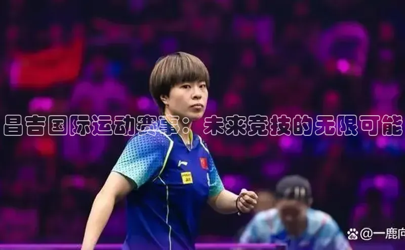 欧陆娱乐注册代理小红书昌吉国际运动赛事：未来竞技的无限可能