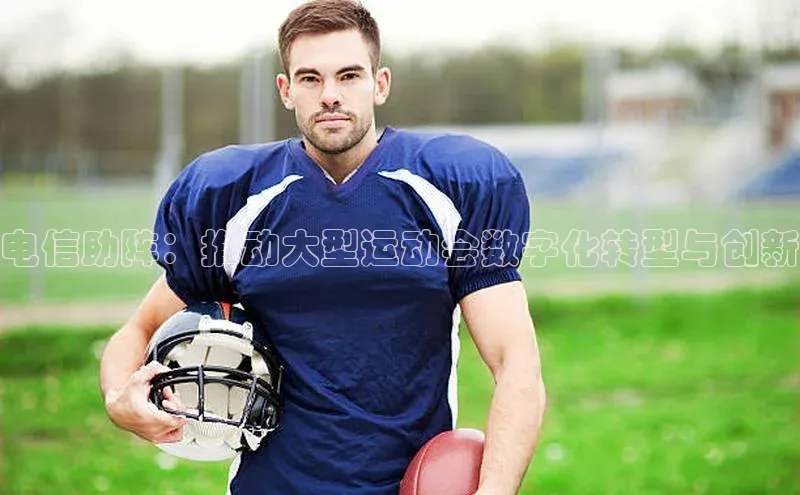 电信助阵：推动大型运动会数字化转型与创新