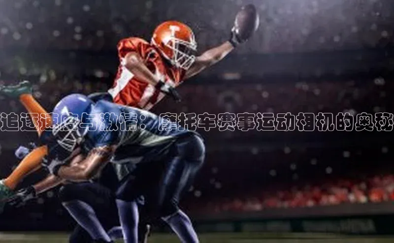 追逐速度与激情：摩托车赛事运动相机的奥秘