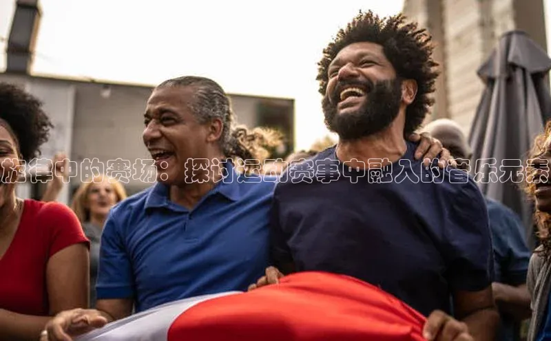 旋律中的赛场：探讨运动赛事中融入的音乐元素