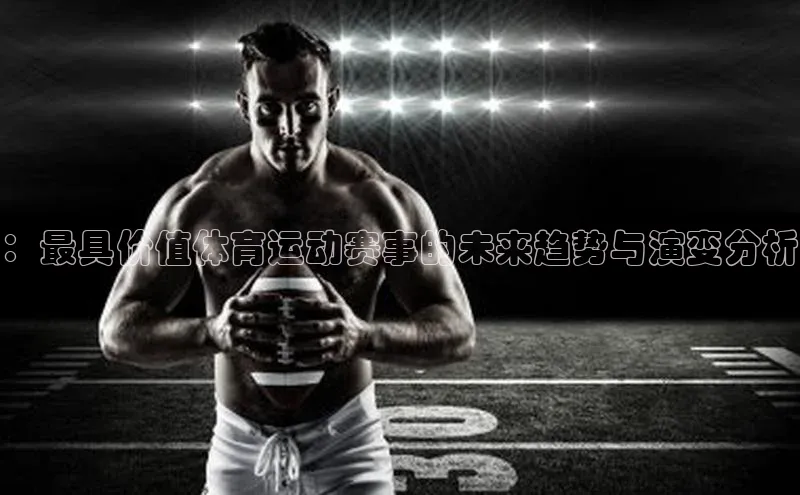 ：最具价值体育运动赛事的未来趋势与演变分析