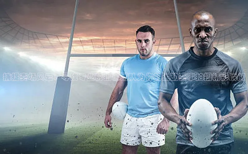 捕捉赛场风云：寻找专业的摄像团队为你的运动赛事拍摄精彩瞬间
