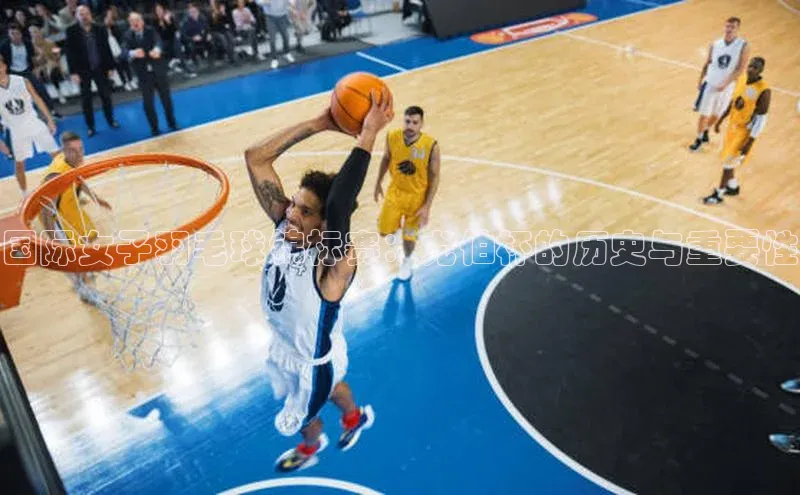 国际女子羽毛球锦标赛：尤伯杯的历史与重要性