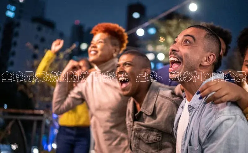 全球最受欢迎的体育赛事：足球、篮球和网球全景