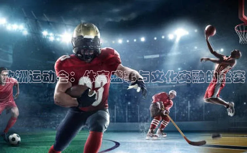 欧洲运动会：体育盛事与文化交融的盛宴