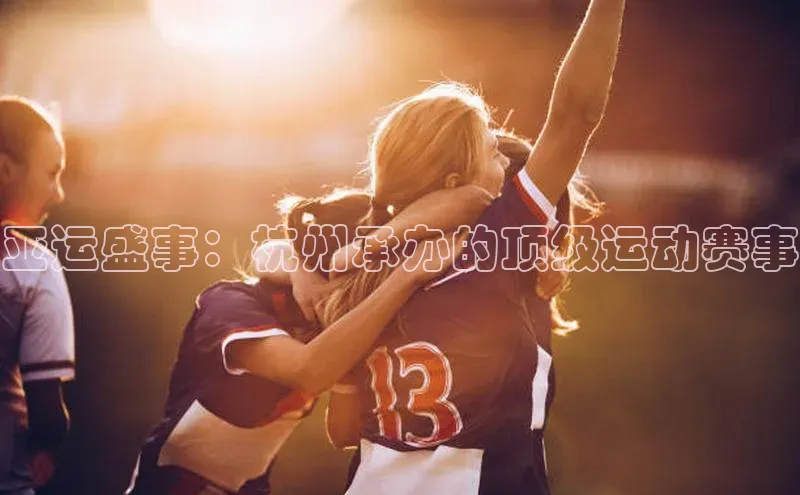 亚运盛事：杭州承办的顶级运动赛事