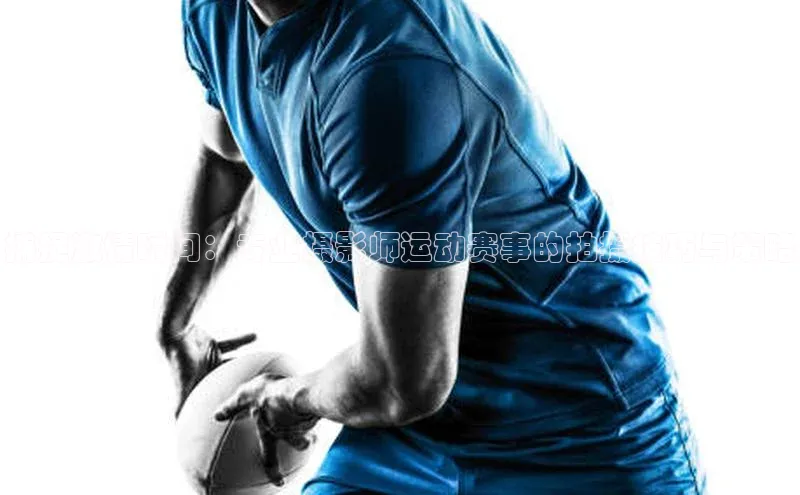 捕捉激情瞬间：专业摄影师运动赛事的拍摄技巧与策略