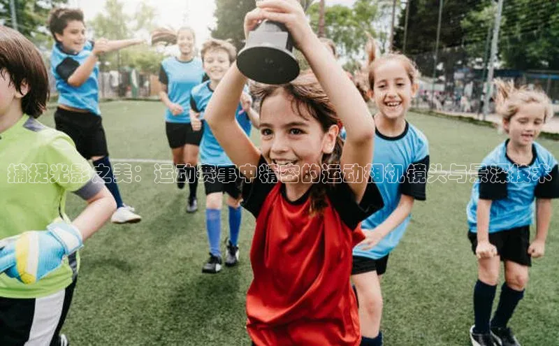 捕捉光影之美：运动赛事中精密的运动相机镜头与景深技术