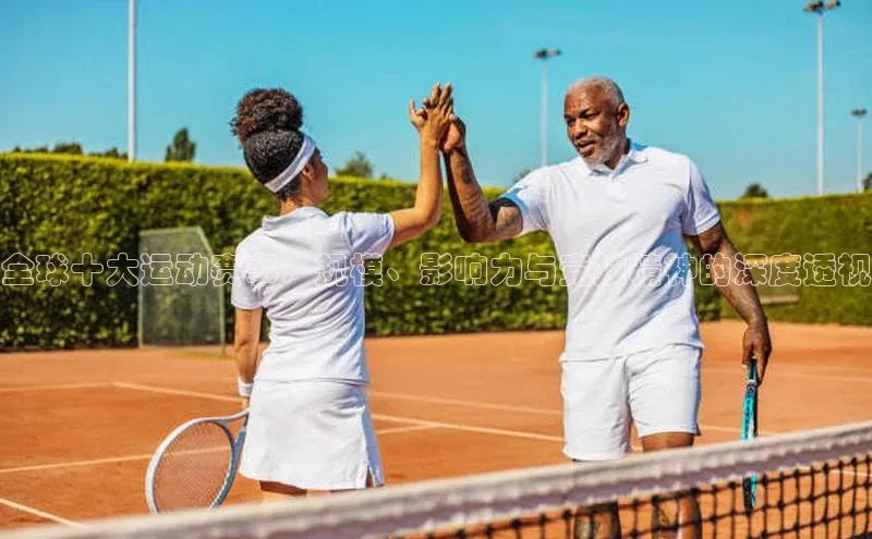 全球十大运动赛事：规模、影响力与竞技精神的深度透视