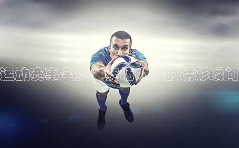运动赛事全览：赛场内外的精彩瞬间