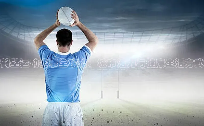 鹤壁运动赛事全攻略：城市活力与健康生活方式