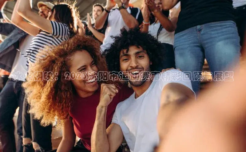 冰火相映：2023沈阳市运动赛事精彩回顾与展望