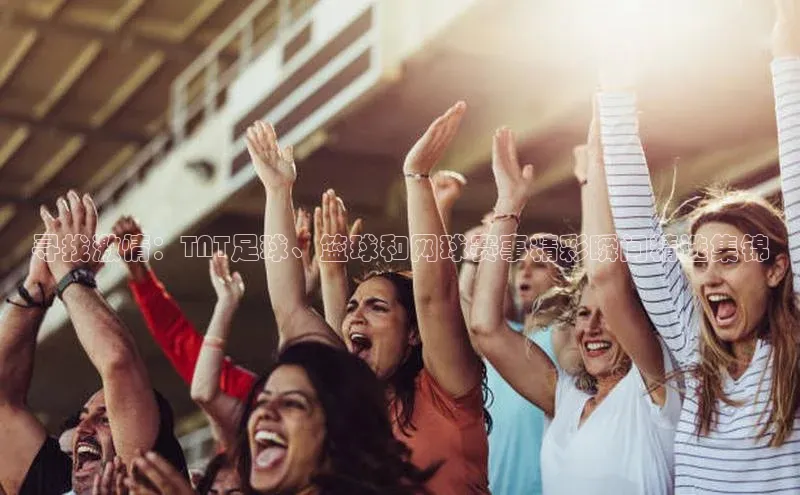 寻找激情：TNT足球、篮球和网球赛事精彩瞬间精选集锦