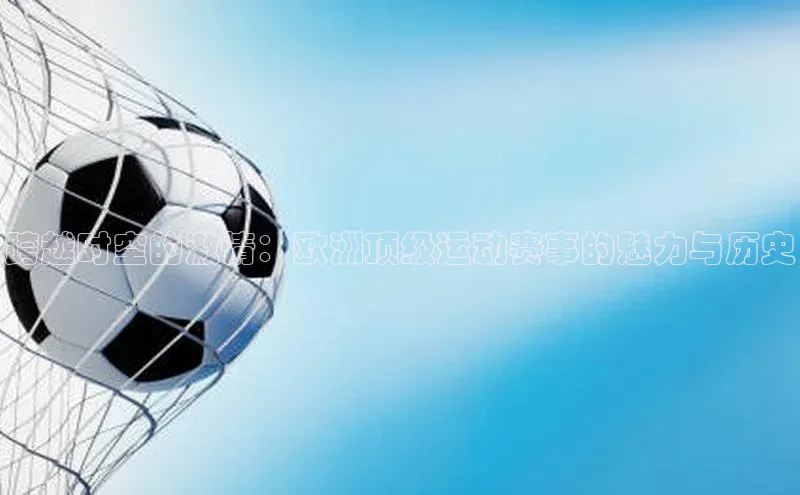 跨越时空的激情：欧洲顶级运动赛事的魅力与历史