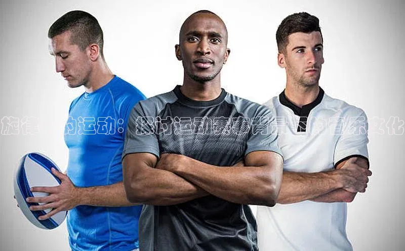 旋律中的运动：探讨运动赛事背景下的音乐文化