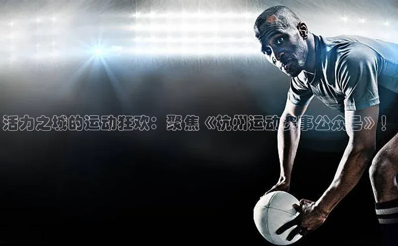 活力之城的运动狂欢：聚焦《杭州运动赛事公众号》！
