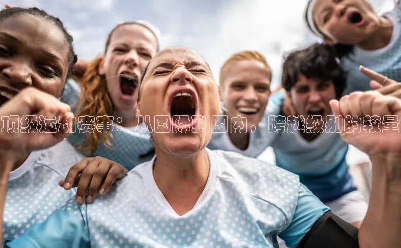 顶级运动赛事：从国际到国内，跨越级别的较量