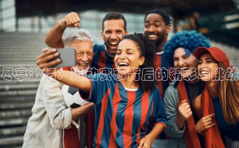 尽享激情：运动赛事背后的精彩与挑战