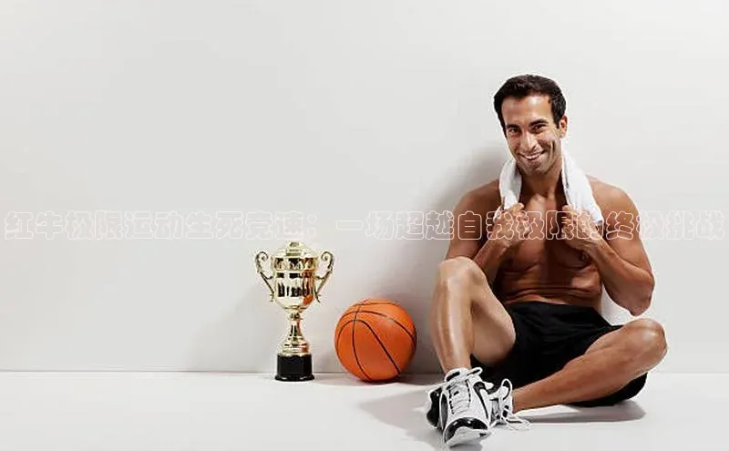 红牛极限运动生死竞速：一场超越自我极限的终极挑战