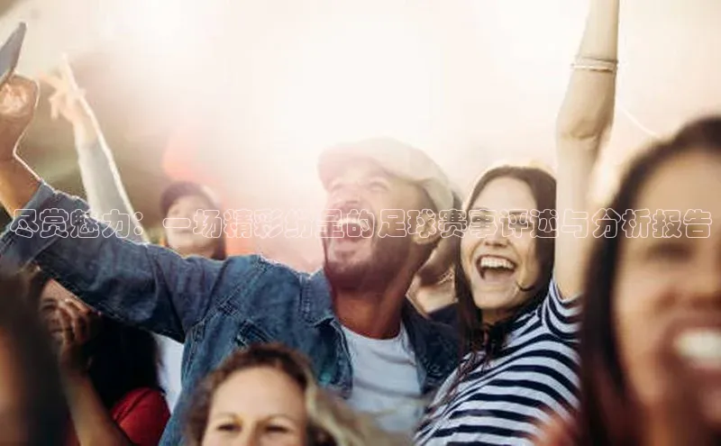 尽赏魅力：一场精彩纷呈的足球赛事评述与分析报告