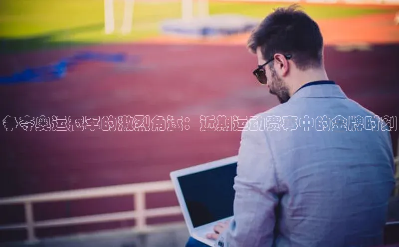 争夺奥运冠军的激烈角逐：近期运动赛事中的金牌时刻