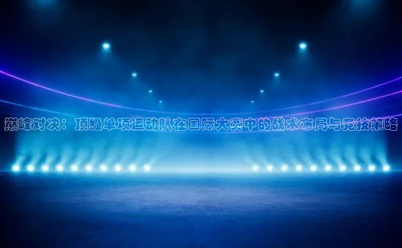 巅峰对决：顶级单项运动队在国际大赛中的战术布局与竞技策略