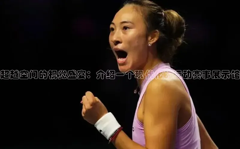 超越空间的视觉盛宴：介绍一个现代化的运动赛事展示馆